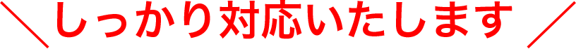 しっかり対応いたします。